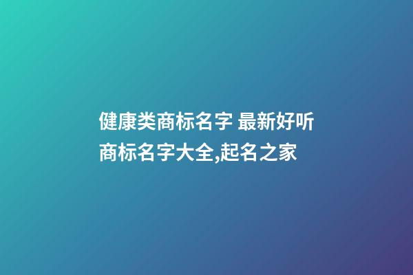 健康类商标名字 最新好听商标名字大全,起名之家-第1张-商标起名-玄机派